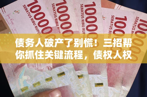 武汉债务人破产了别慌！三招帮你抓住关键流程，债权人权益不再缩水