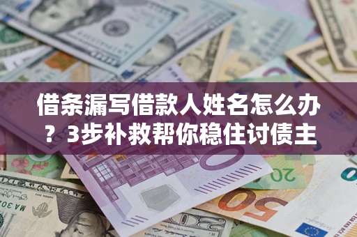 武汉借条漏写借款人姓名怎么办？3步补救帮你稳住讨债主动权