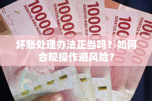 武汉坏账处理办法正当吗？如何合规操作避风险？