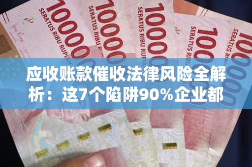 武汉应收账款催收法律风险全解析：这7个陷阱90%企业都踩过（含合规应对指南）