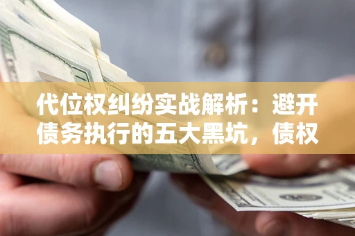 武汉代位权纠纷实战解析：避开债务执行的五大黑坑，债权人必看指南