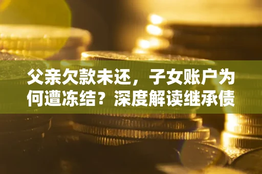 武汉父亲欠款未还，子女账户为何遭冻结？深度解读继承债务迷局