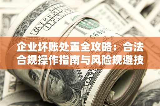 武汉企业坏账处置全攻略：合法合规操作指南与风险规避技巧解析