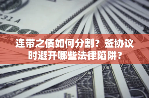 武汉连带之债如何分割？签协议时避开哪些法律陷阱？