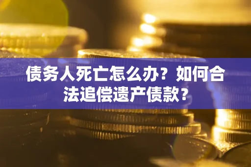 武汉债务人死亡怎么办？如何合法追偿遗产债款？