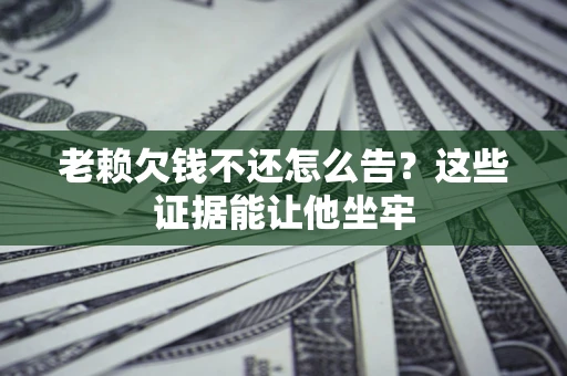 武汉老赖欠钱不还怎么告？这些证据能让他坐牢