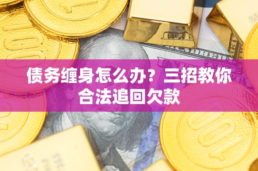 武汉债务缠身怎么办？三招教你合法追回欠款