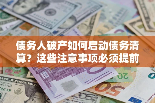 武汉债务人破产如何启动债务清算？这些注意事项必须提前知道