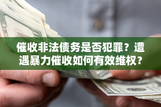 武汉催收非法债务是否犯罪?遭遇暴力催收如何有效维权? 武汉催收非法债务是否犯罪?遭遇暴力催收如何有效维权?