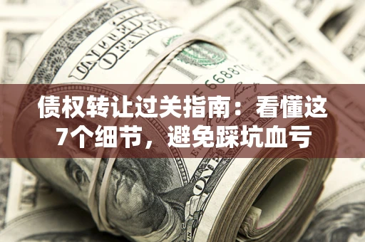 武汉债权转让过关指南：看懂这7个细节，避免踩坑血亏