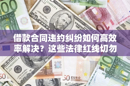 武汉借款合同违约纠纷如何高效率解决？这些法律红线切勿触碰