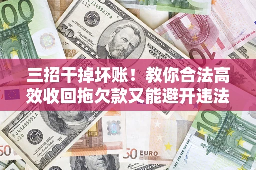 武汉三招干掉坏账！教你合法高效收回拖欠款又能避开违法雷区