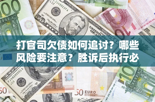 武汉打官司欠债如何追讨？哪些风险要注意？胜诉后执行必看！