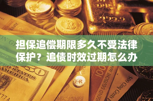 武汉担保追偿期限多久不受法律保护？追债时效过期怎么办？