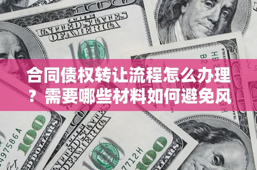 武汉合同债权转让流程怎么办理？需要哪些材料如何避免风险？