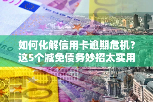 武汉如何化解信用卡逾期危机？这5个减免债务妙招太实用
