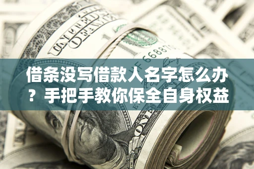武汉借条没写借款人名字怎么办？手把手教你保全自身权益