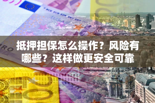武汉抵押担保怎么操作？风险有哪些？这样做更安全可靠
