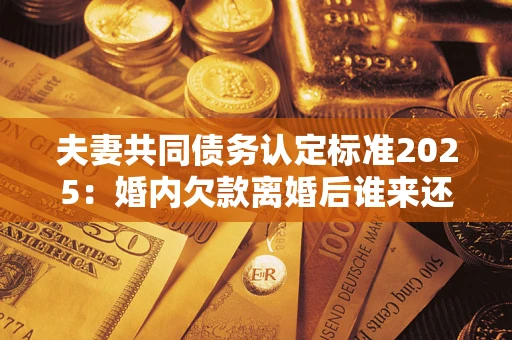 武汉夫妻共同债务认定标准2025:婚内欠款离婚后谁来还? 武汉夫妻共同债务认定标准2025:婚内欠款离婚后谁来还?