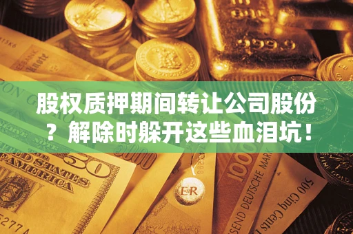武汉股权质押期间转让公司股份？解除时躲开这些血泪坑！