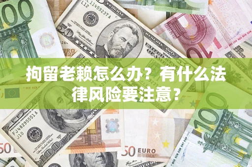 武汉拘留老赖怎么办？有什么法律风险要注意？