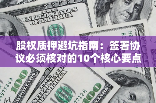 武汉股权质押避坑指南:签署协议必须核对的10个核心要点 武汉股权质押避坑指南:签署协议必须核对的10个核心要点