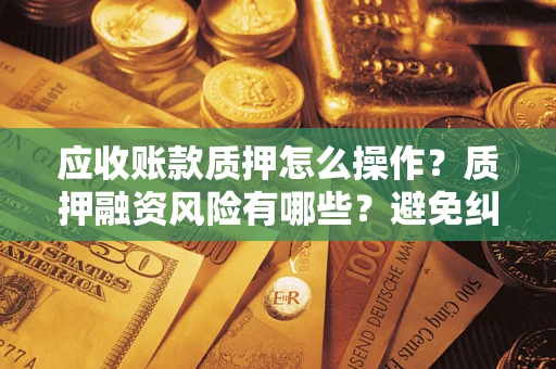 武汉应收账款质押怎么操作？质押融资风险有哪些？避免纠纷高效融资技巧