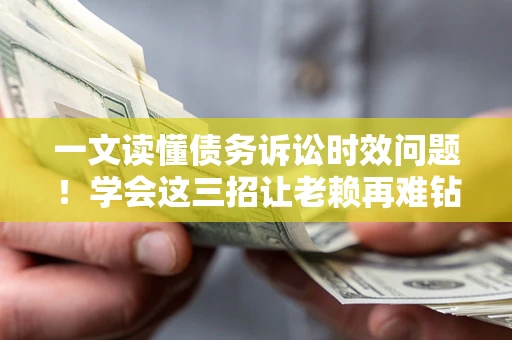 武汉一文读懂债务诉讼时效问题！学会这三招让老赖再难钻空子