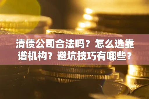 武汉清债公司合法吗？怎么选靠谱机构？避坑技巧有哪些？