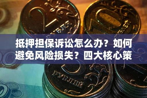 武汉抵押担保诉讼怎么办？如何避免风险损失？四大核心策略全解读