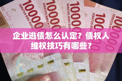 武汉企业逃债怎么认定？债权人维权技巧有哪些？