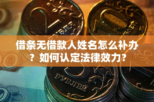 武汉借条无借款人姓名怎么补办？如何认定法律效力？