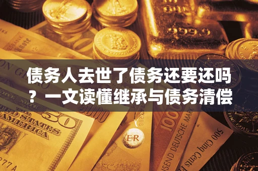 武汉债务人去世了债务还要还吗？一文读懂继承与债务清偿