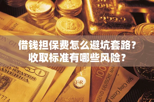 武汉借钱担保费怎么避坑套路?收取标准有哪些风险? 武汉借钱担保费怎么避坑套路?收取标准有哪些风险?
