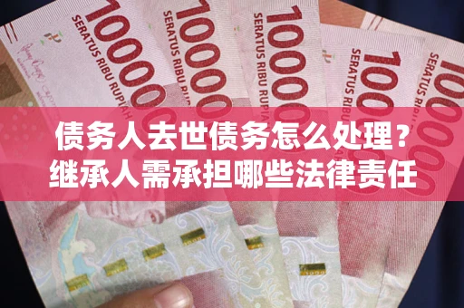 武汉债务人去世债务怎么处理？继承人需承担哪些法律责任？