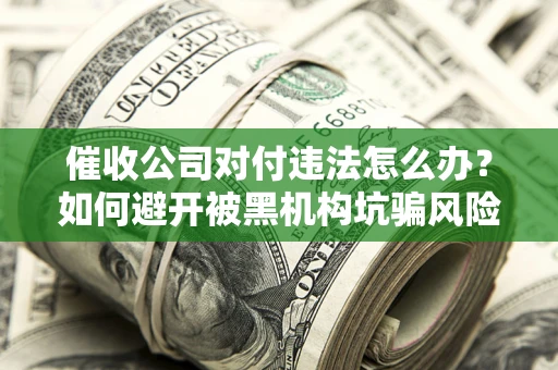 武汉催收公司对付违法怎么办？如何避开被黑机构坑骗风险