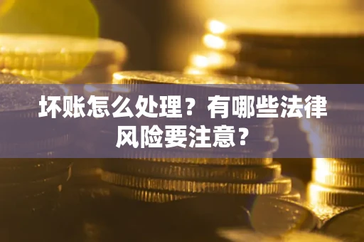 武汉坏账怎么处理？有哪些法律风险要注意？