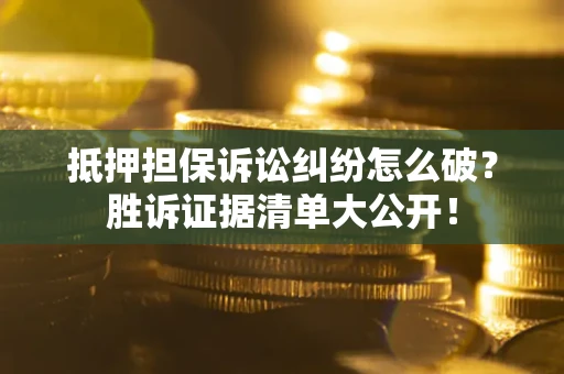 武汉抵押担保诉讼纠纷怎么破？胜诉证据清单大公开！