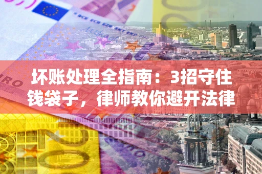 武汉坏账处理全指南：3招守住钱袋子，律师教你避开法律雷区