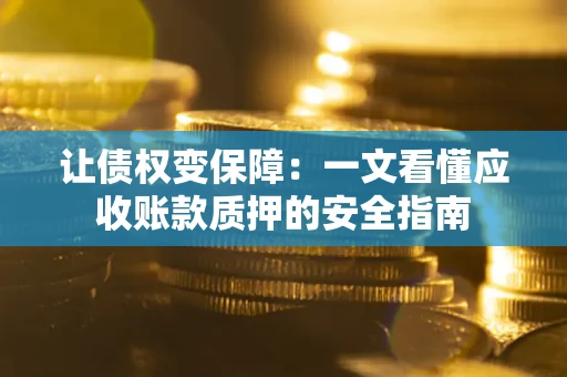 武汉让债权变保障：一文看懂应收账款质押的安全指南