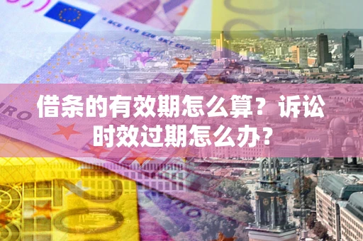 武汉借条的有效期怎么算？诉讼时效过期怎么办？