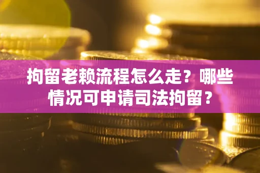武汉拘留老赖流程怎么走?哪些情况可申请司法拘留? 武汉拘留老赖流程怎么走?哪些情况可申请司法拘留?