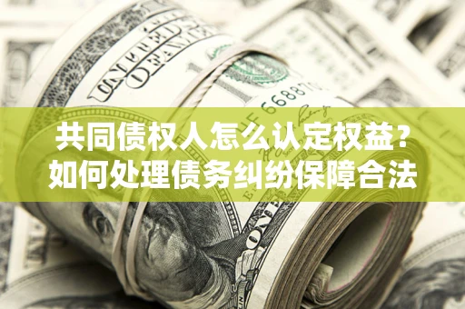 武汉共同债权人怎么认定权益？如何处理债务纠纷保障合法权益？