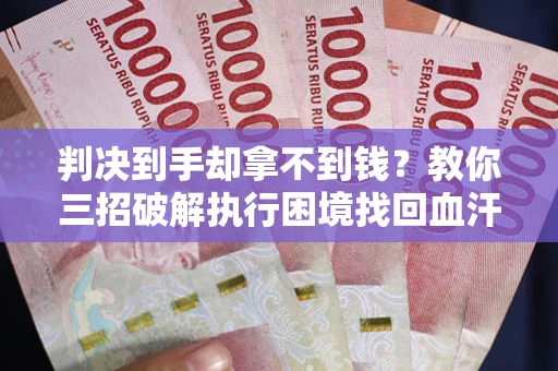 武汉判决到手却拿不到钱？教你三招破解执行困境找回血汗钱