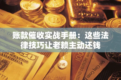 武汉账款催收实战手册：这些法律技巧让老赖主动还钱