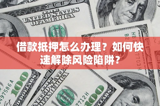武汉借款抵押怎么办理？如何快速解除风险陷阱？
