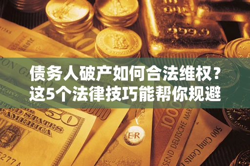 武汉债务人破产如何合法维权？这5个法律技巧能帮你规避风险