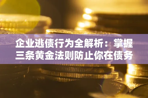 武汉企业逃债行为全解析：掌握三条黄金法则防止你在债务乱局中“踩雷”