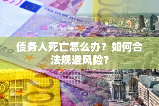 武汉债务人死亡怎么办？如何合法规避风险？