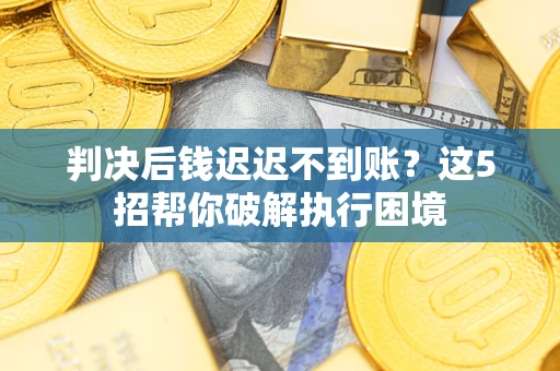 武汉判决后钱迟迟不到账？这5招帮你破解执行困境